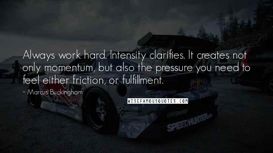 Marcus Buckingham Quotes: Always work hard. Intensity clarifies. It creates not only momentum, but also the pressure you need to feel either friction, or fulfillment.