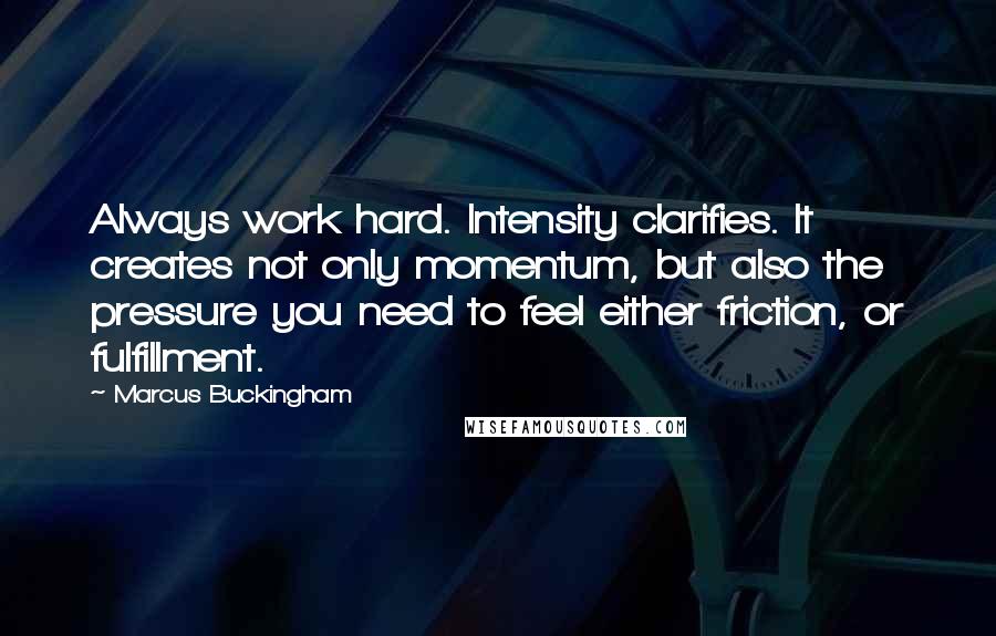 Marcus Buckingham Quotes: Always work hard. Intensity clarifies. It creates not only momentum, but also the pressure you need to feel either friction, or fulfillment.