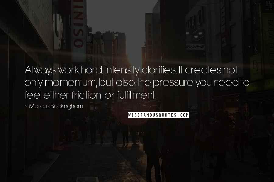 Marcus Buckingham Quotes: Always work hard. Intensity clarifies. It creates not only momentum, but also the pressure you need to feel either friction, or fulfillment.