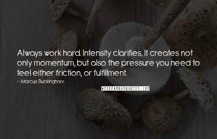 Marcus Buckingham Quotes: Always work hard. Intensity clarifies. It creates not only momentum, but also the pressure you need to feel either friction, or fulfillment.