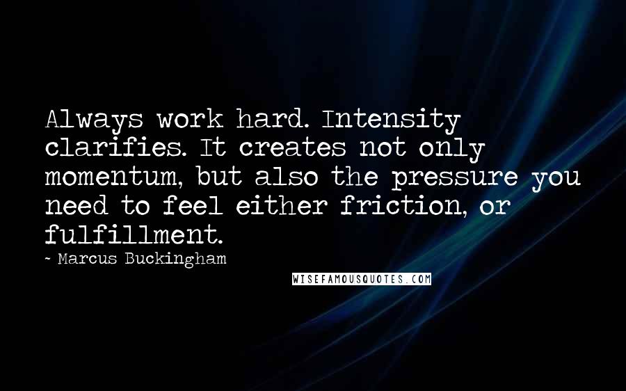 Marcus Buckingham Quotes: Always work hard. Intensity clarifies. It creates not only momentum, but also the pressure you need to feel either friction, or fulfillment.