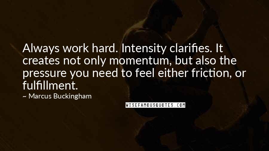 Marcus Buckingham Quotes: Always work hard. Intensity clarifies. It creates not only momentum, but also the pressure you need to feel either friction, or fulfillment.