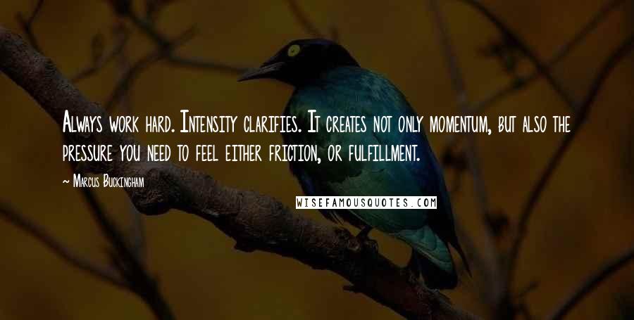 Marcus Buckingham Quotes: Always work hard. Intensity clarifies. It creates not only momentum, but also the pressure you need to feel either friction, or fulfillment.