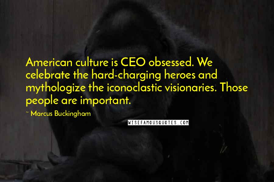 Marcus Buckingham Quotes: American culture is CEO obsessed. We celebrate the hard-charging heroes and mythologize the iconoclastic visionaries. Those people are important.