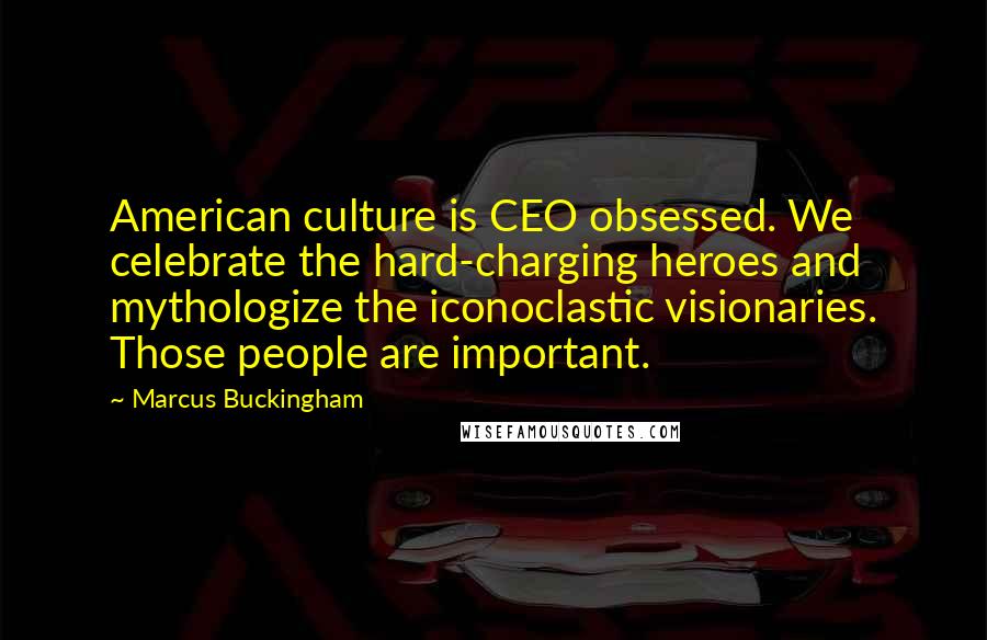 Marcus Buckingham Quotes: American culture is CEO obsessed. We celebrate the hard-charging heroes and mythologize the iconoclastic visionaries. Those people are important.