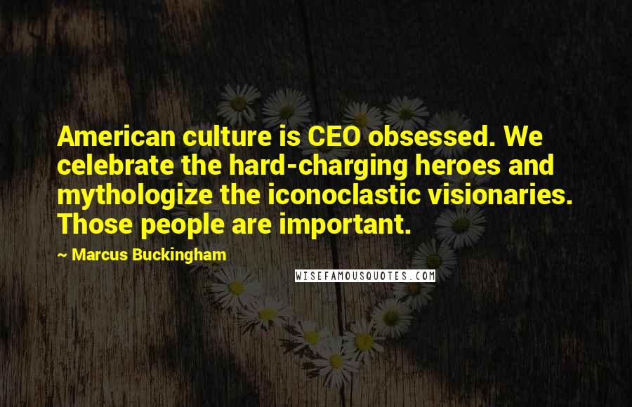 Marcus Buckingham Quotes: American culture is CEO obsessed. We celebrate the hard-charging heroes and mythologize the iconoclastic visionaries. Those people are important.