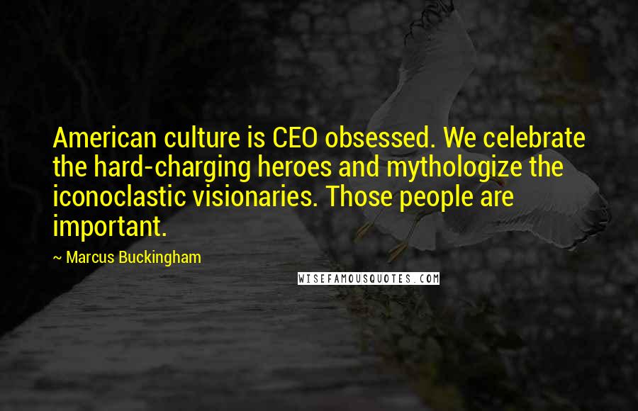 Marcus Buckingham Quotes: American culture is CEO obsessed. We celebrate the hard-charging heroes and mythologize the iconoclastic visionaries. Those people are important.