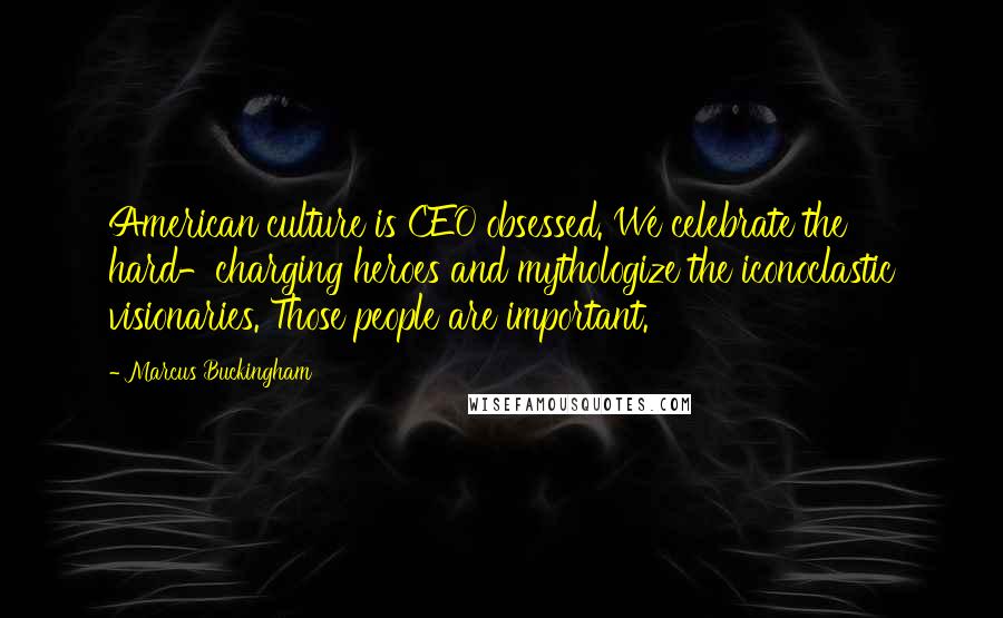 Marcus Buckingham Quotes: American culture is CEO obsessed. We celebrate the hard-charging heroes and mythologize the iconoclastic visionaries. Those people are important.