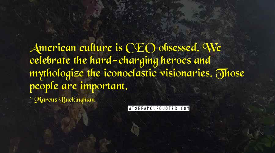 Marcus Buckingham Quotes: American culture is CEO obsessed. We celebrate the hard-charging heroes and mythologize the iconoclastic visionaries. Those people are important.