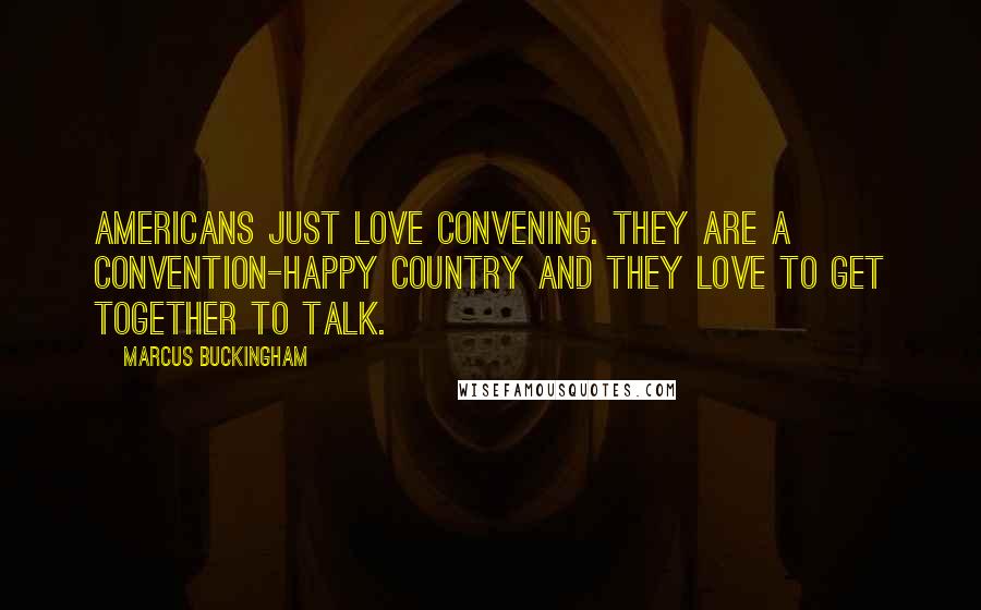 Marcus Buckingham Quotes: Americans just love convening. They are a convention-happy country and they love to get together to talk.