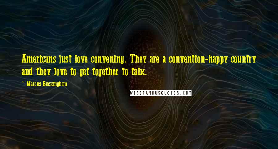 Marcus Buckingham Quotes: Americans just love convening. They are a convention-happy country and they love to get together to talk.