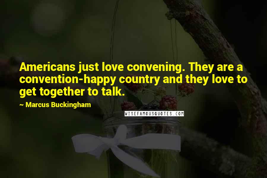 Marcus Buckingham Quotes: Americans just love convening. They are a convention-happy country and they love to get together to talk.