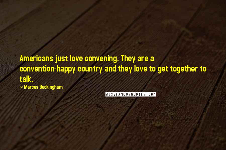 Marcus Buckingham Quotes: Americans just love convening. They are a convention-happy country and they love to get together to talk.