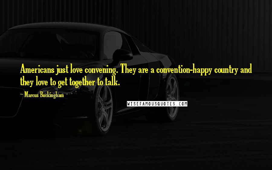 Marcus Buckingham Quotes: Americans just love convening. They are a convention-happy country and they love to get together to talk.