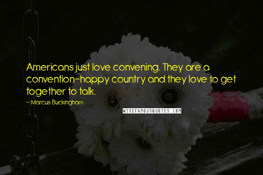 Marcus Buckingham Quotes: Americans just love convening. They are a convention-happy country and they love to get together to talk.