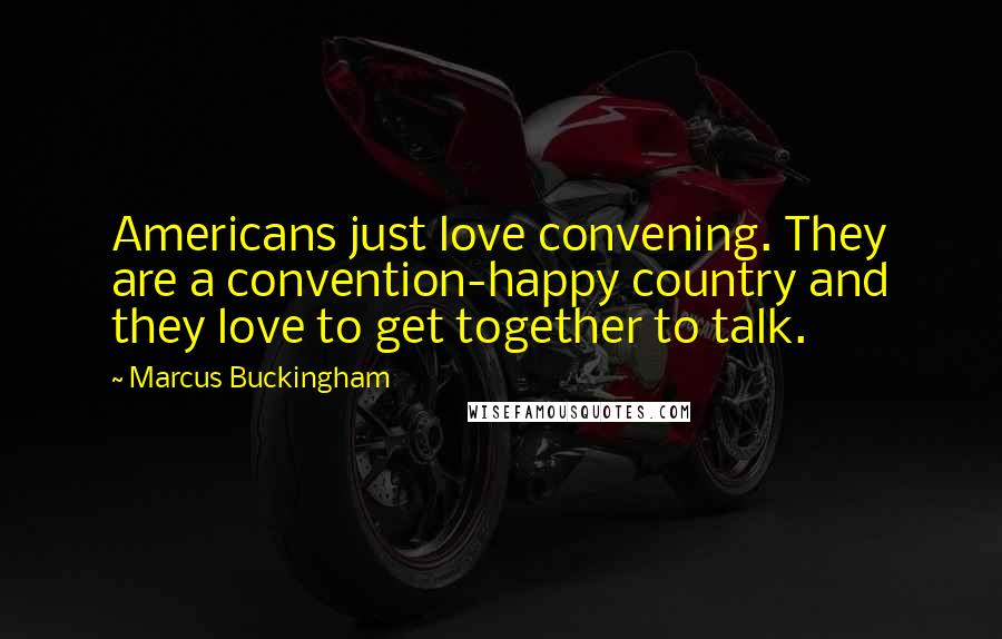 Marcus Buckingham Quotes: Americans just love convening. They are a convention-happy country and they love to get together to talk.