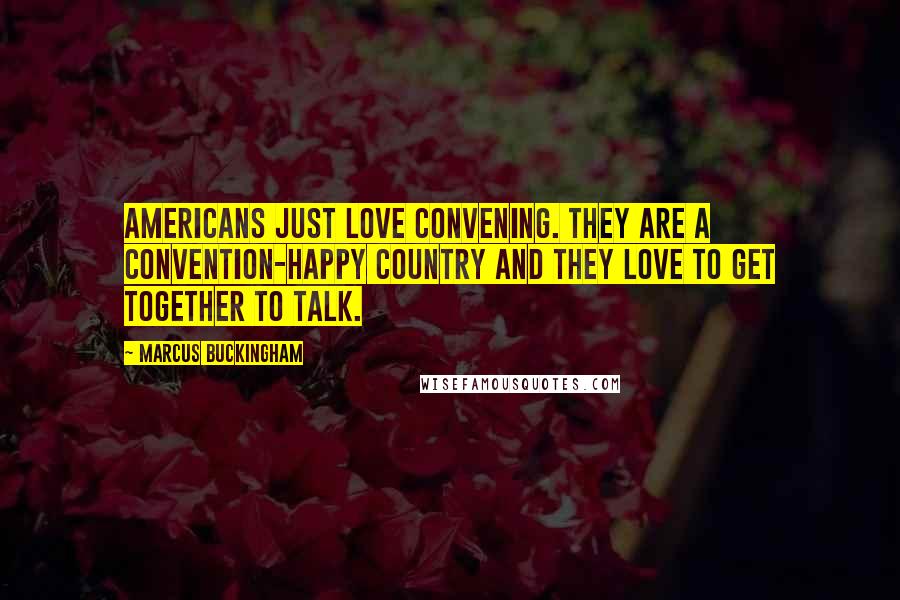 Marcus Buckingham Quotes: Americans just love convening. They are a convention-happy country and they love to get together to talk.