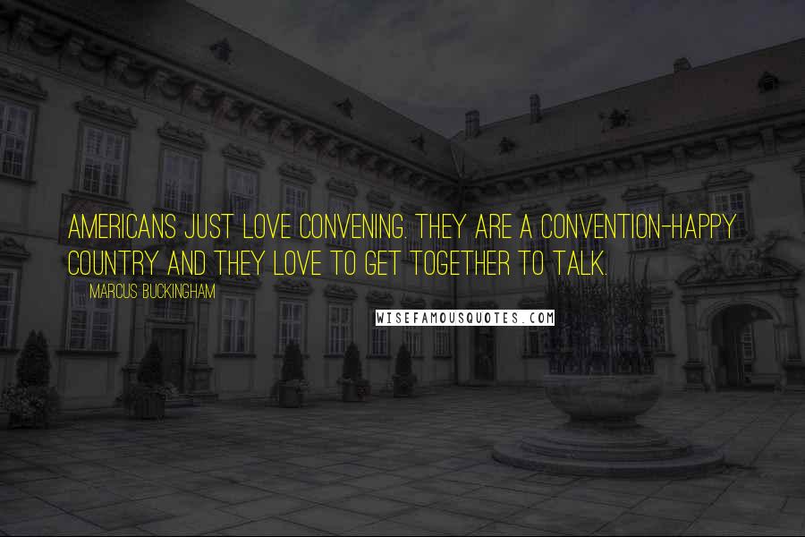 Marcus Buckingham Quotes: Americans just love convening. They are a convention-happy country and they love to get together to talk.