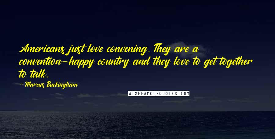 Marcus Buckingham Quotes: Americans just love convening. They are a convention-happy country and they love to get together to talk.