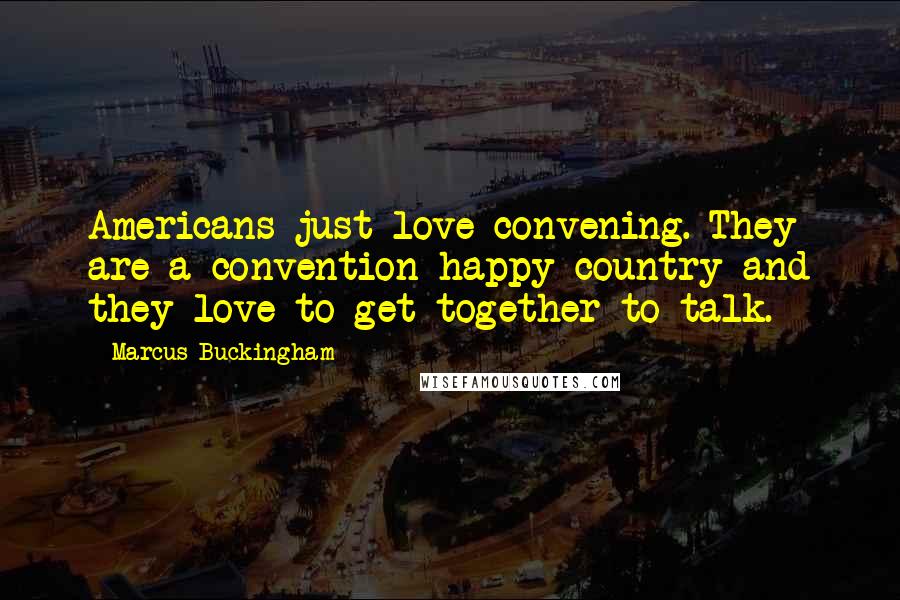 Marcus Buckingham Quotes: Americans just love convening. They are a convention-happy country and they love to get together to talk.