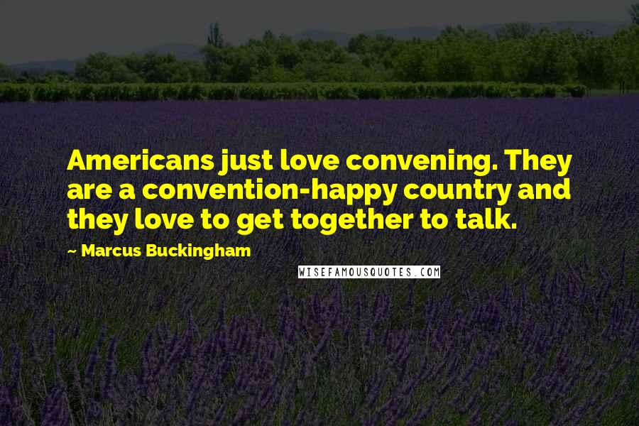 Marcus Buckingham Quotes: Americans just love convening. They are a convention-happy country and they love to get together to talk.