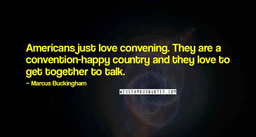 Marcus Buckingham Quotes: Americans just love convening. They are a convention-happy country and they love to get together to talk.