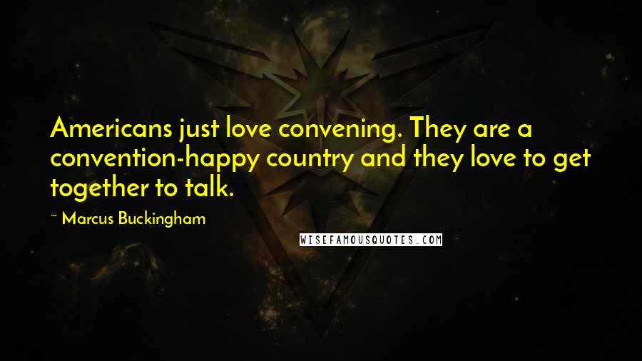 Marcus Buckingham Quotes: Americans just love convening. They are a convention-happy country and they love to get together to talk.