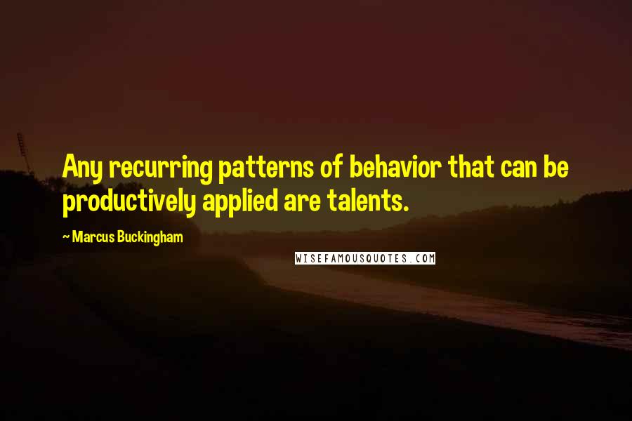 Marcus Buckingham Quotes: Any recurring patterns of behavior that can be productively applied are talents.