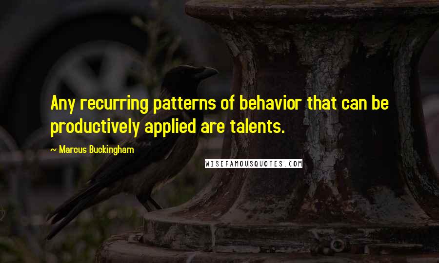 Marcus Buckingham Quotes: Any recurring patterns of behavior that can be productively applied are talents.