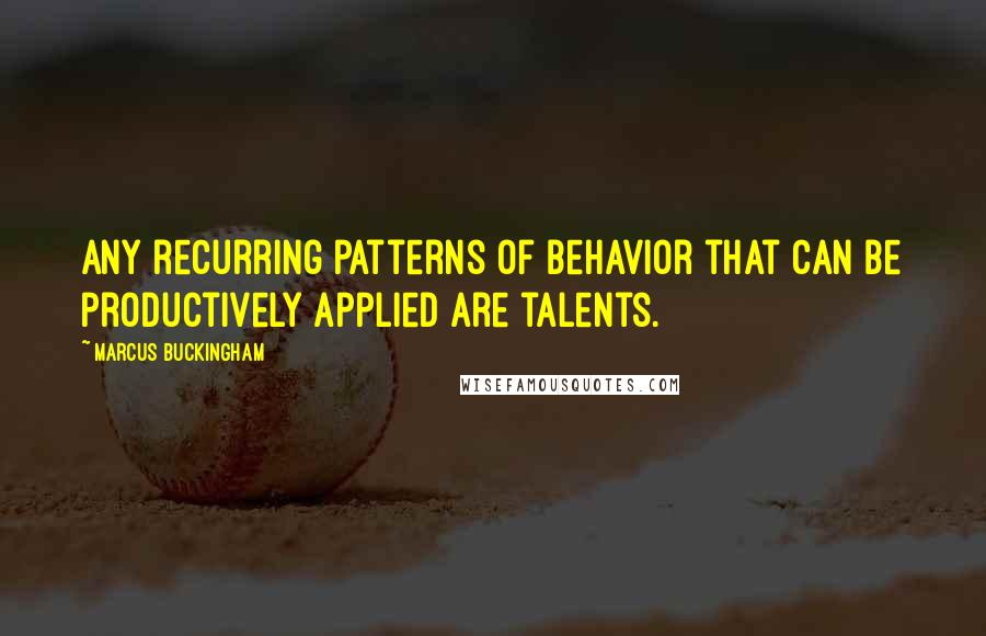 Marcus Buckingham Quotes: Any recurring patterns of behavior that can be productively applied are talents.