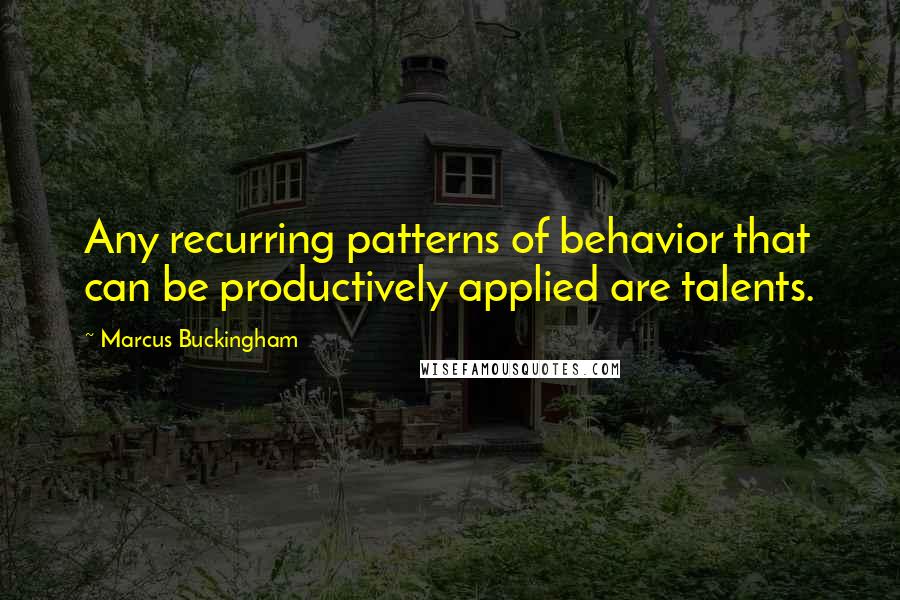 Marcus Buckingham Quotes: Any recurring patterns of behavior that can be productively applied are talents.