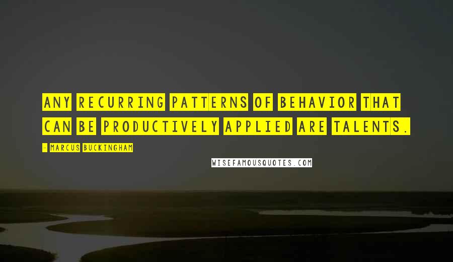 Marcus Buckingham Quotes: Any recurring patterns of behavior that can be productively applied are talents.