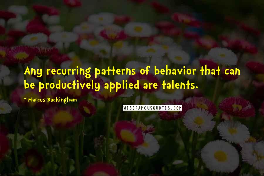 Marcus Buckingham Quotes: Any recurring patterns of behavior that can be productively applied are talents.