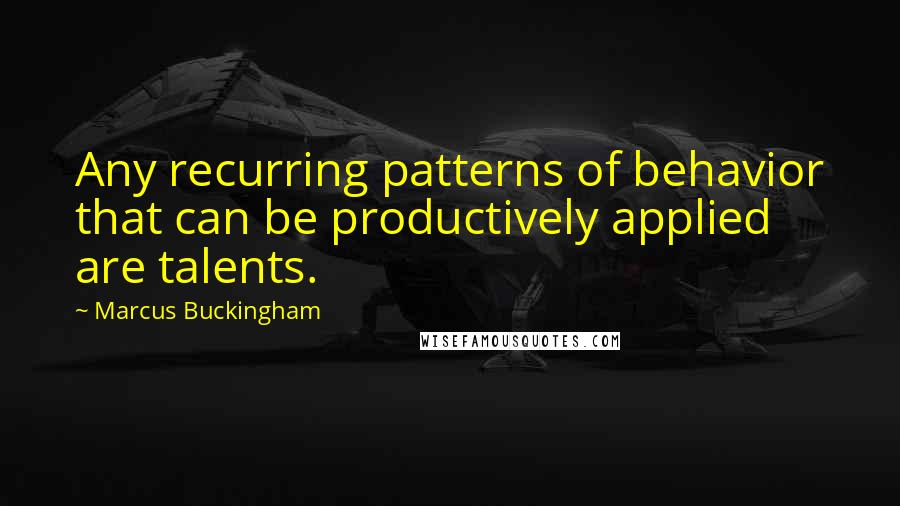 Marcus Buckingham Quotes: Any recurring patterns of behavior that can be productively applied are talents.