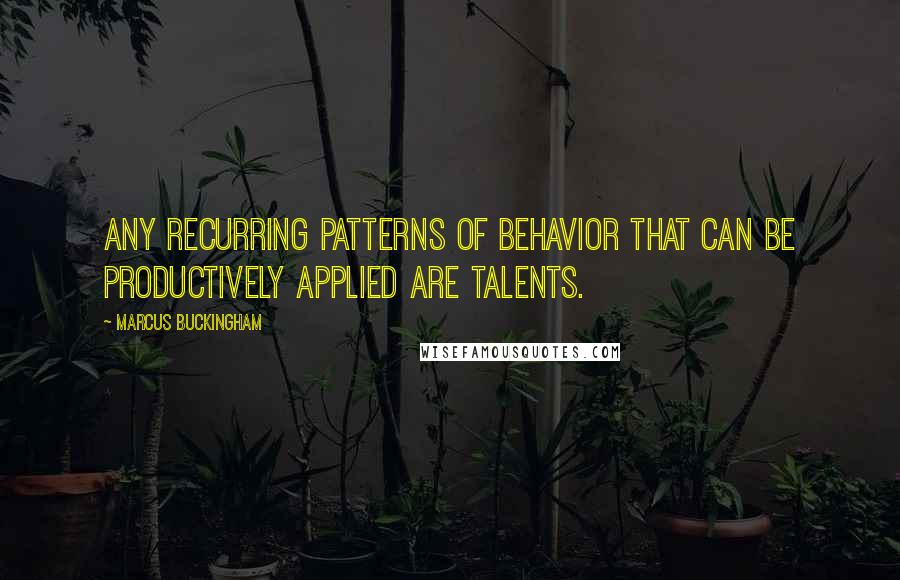 Marcus Buckingham Quotes: Any recurring patterns of behavior that can be productively applied are talents.