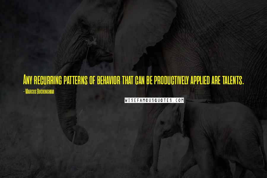 Marcus Buckingham Quotes: Any recurring patterns of behavior that can be productively applied are talents.