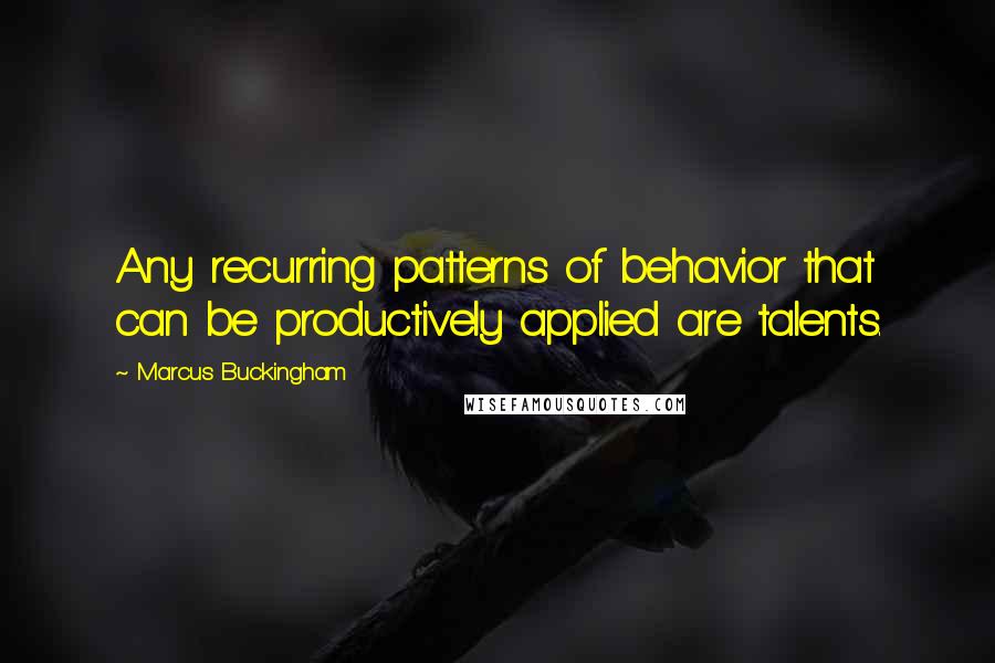Marcus Buckingham Quotes: Any recurring patterns of behavior that can be productively applied are talents.