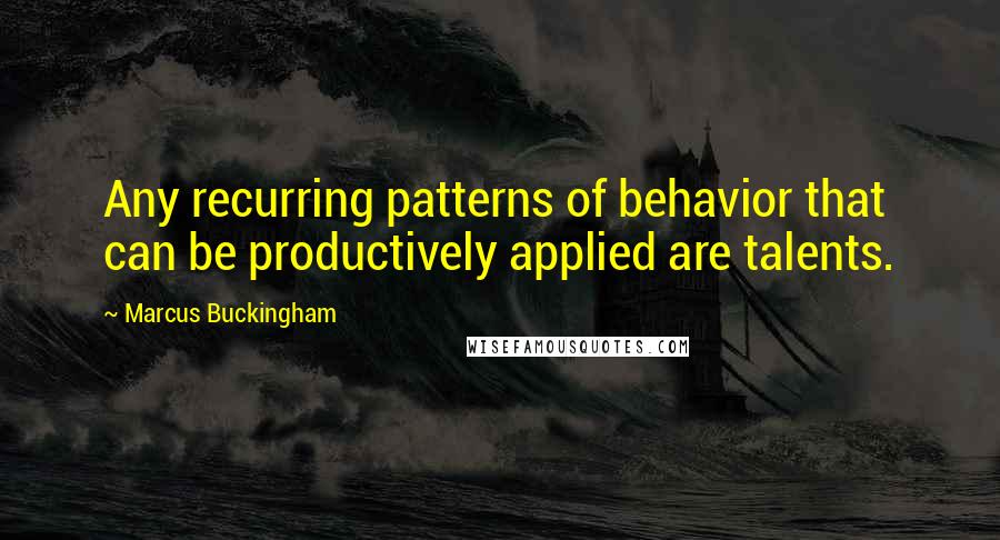 Marcus Buckingham Quotes: Any recurring patterns of behavior that can be productively applied are talents.