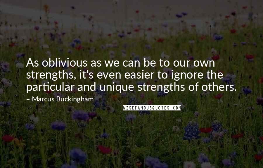 Marcus Buckingham Quotes: As oblivious as we can be to our own strengths, it's even easier to ignore the particular and unique strengths of others.