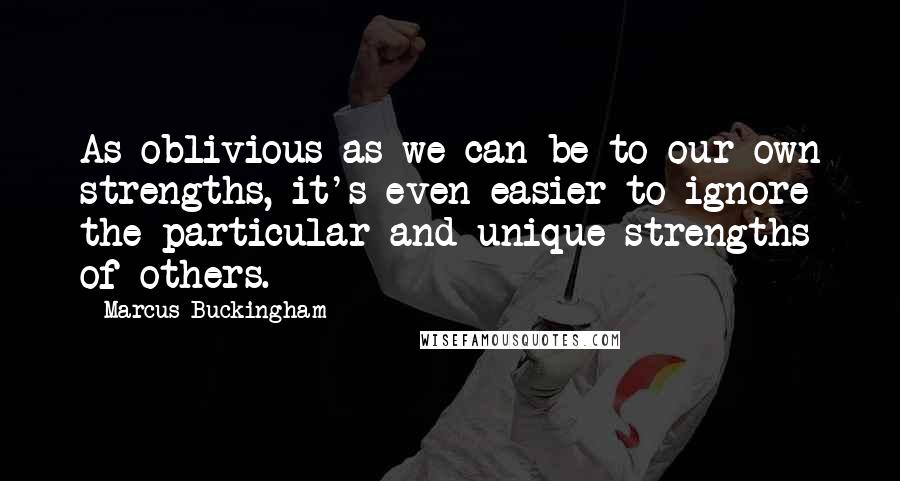 Marcus Buckingham Quotes: As oblivious as we can be to our own strengths, it's even easier to ignore the particular and unique strengths of others.