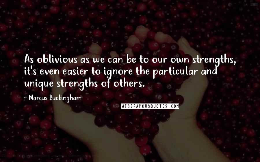 Marcus Buckingham Quotes: As oblivious as we can be to our own strengths, it's even easier to ignore the particular and unique strengths of others.