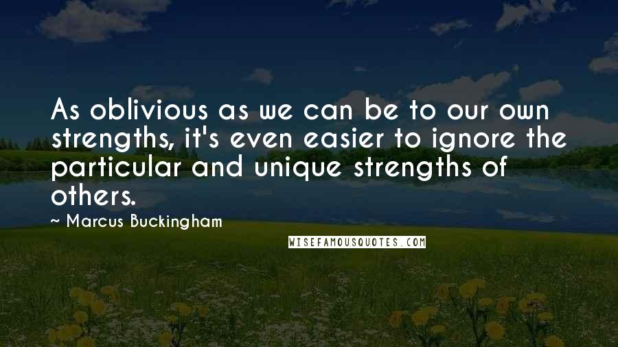 Marcus Buckingham Quotes: As oblivious as we can be to our own strengths, it's even easier to ignore the particular and unique strengths of others.