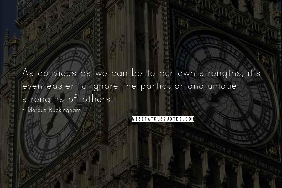 Marcus Buckingham Quotes: As oblivious as we can be to our own strengths, it's even easier to ignore the particular and unique strengths of others.