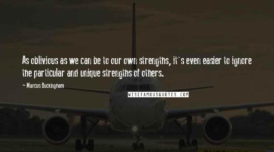 Marcus Buckingham Quotes: As oblivious as we can be to our own strengths, it's even easier to ignore the particular and unique strengths of others.