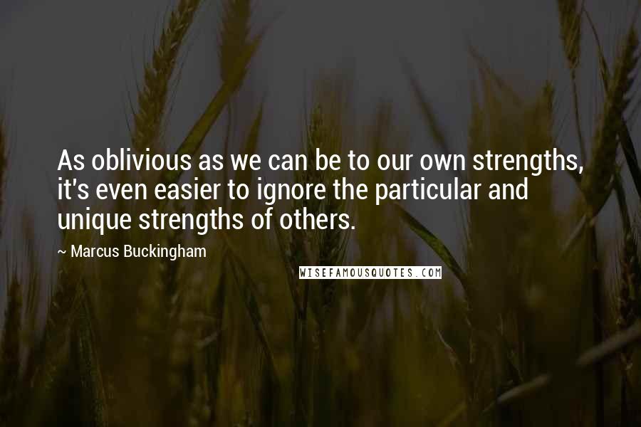 Marcus Buckingham Quotes: As oblivious as we can be to our own strengths, it's even easier to ignore the particular and unique strengths of others.