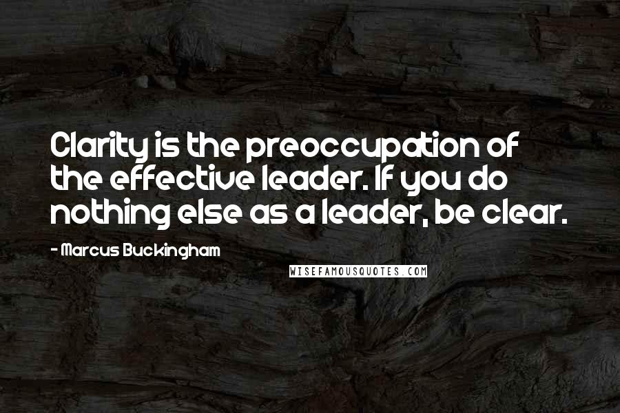 Marcus Buckingham Quotes: Clarity is the preoccupation of the effective leader. If you do nothing else as a leader, be clear.
