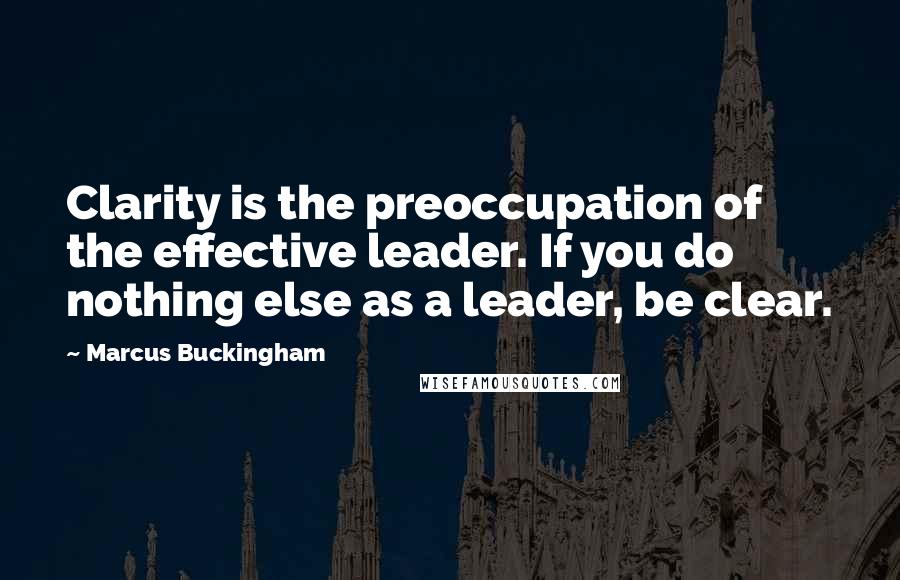 Marcus Buckingham Quotes: Clarity is the preoccupation of the effective leader. If you do nothing else as a leader, be clear.