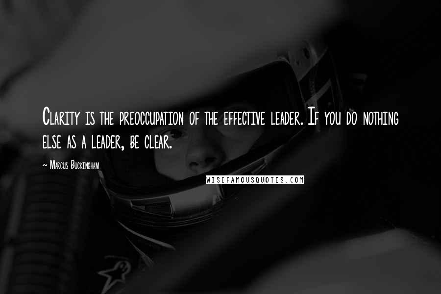 Marcus Buckingham Quotes: Clarity is the preoccupation of the effective leader. If you do nothing else as a leader, be clear.