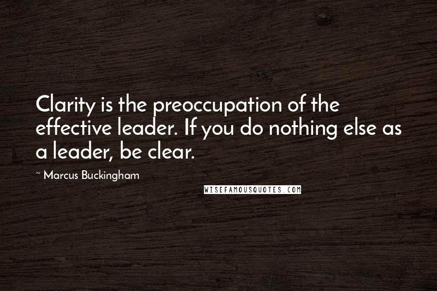 Marcus Buckingham Quotes: Clarity is the preoccupation of the effective leader. If you do nothing else as a leader, be clear.