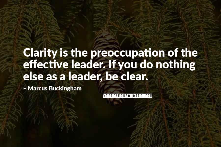 Marcus Buckingham Quotes: Clarity is the preoccupation of the effective leader. If you do nothing else as a leader, be clear.